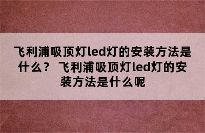 飞利浦吸顶灯led灯的安装方法是什么？ 飞利浦吸顶灯led灯的安装方法是什么呢